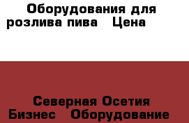 Оборудования для розлива пива › Цена ­ 17 000 - Северная Осетия Бизнес » Оборудование   . Северная Осетия